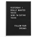 Load image into Gallery viewer, Black letterboard with a funny taco quote that says “Yesterday I really wanted tacos. Now I’m eating tacos. Follow your dreams.”
