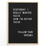 Load image into Gallery viewer, Black letterboard with a funny taco quote that says “Yesterday I really wanted tacos. Now I’m eating tacos. Follow your dreams.”
